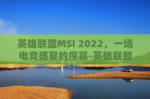英雄联盟MSI 2022，一场电竞盛宴的序幕-英雄联盟msi2020赛程