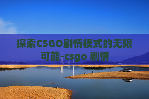 探索CSGO剧情模式的无限可能-csgo 剧情