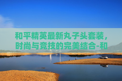 和平精英最新丸子头套装，时尚与竞技的完美结合-和平精英丸子头发型