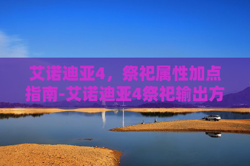 艾诺迪亚4，祭祀属性加点指南-艾诺迪亚4祭祀输出方法的技巧攻略