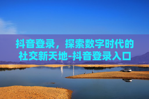 抖音登录，探索数字时代的社交新天地-抖音登录入口