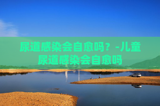 尿道感染会自愈吗？-儿童尿道感染会自愈吗