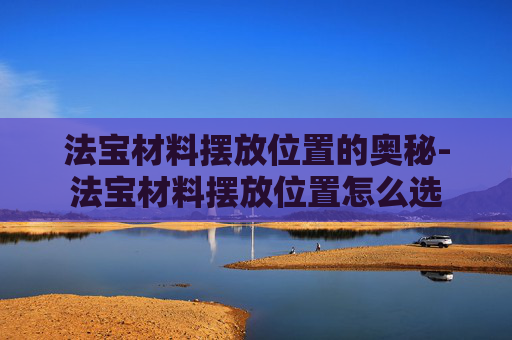 法宝材料摆放位置的奥秘-法宝材料摆放位置怎么选