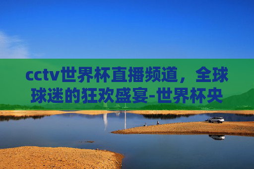 cctv世界杯直播频道，全球球迷的狂欢盛宴-世界杯央视转播频道