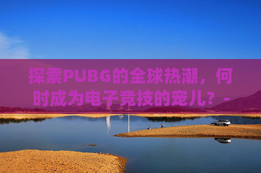 探索PUBG的全球热潮，何时成为电子竞技的宠儿？-pubg啥时候维护结束