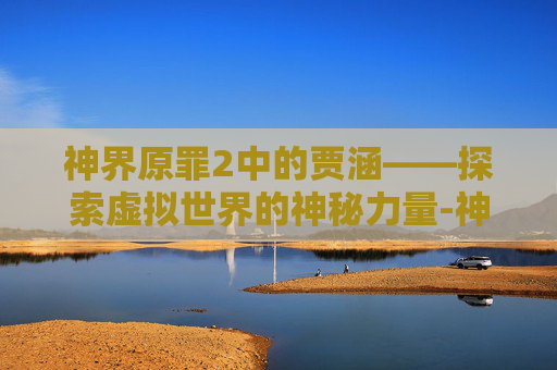 神界原罪2中的贾涵——探索虚拟世界的神秘力量-神界原罪2贾涵的教导任务