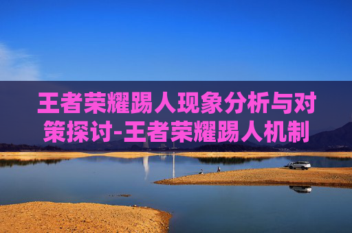 王者荣耀踢人现象分析与对策探讨-王者荣耀踢人机制
