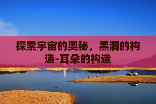 探索宇宙的奥秘，黑洞的构造-耳朵的构造
