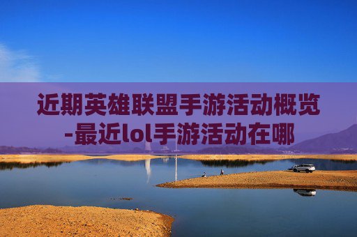 近期英雄联盟手游活动概览-最近lol手游活动在哪