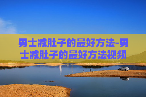 男士减肚子的最好方法-男士减肚子的最好方法视频