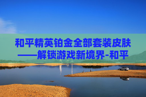 和平精英铂金全部套装皮肤——解锁游戏新境界-和平精英铂金全部套装皮肤怎么获得