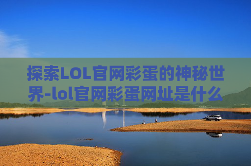 探索LOL官网彩蛋的神秘世界-lol官网彩蛋网址是什么