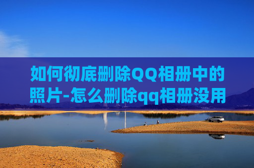 如何彻底删除QQ相册中的照片-怎么删除qq相册没用的相册