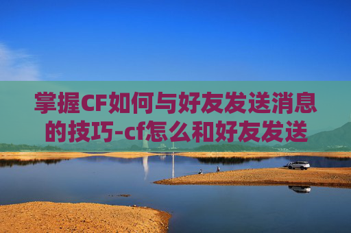 掌握CF如何与好友发送消息的技巧-cf怎么和好友发送消息啊