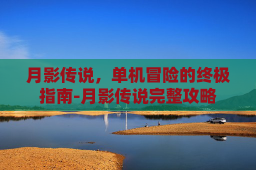 月影传说，单机冒险的终极指南-月影传说完整攻略