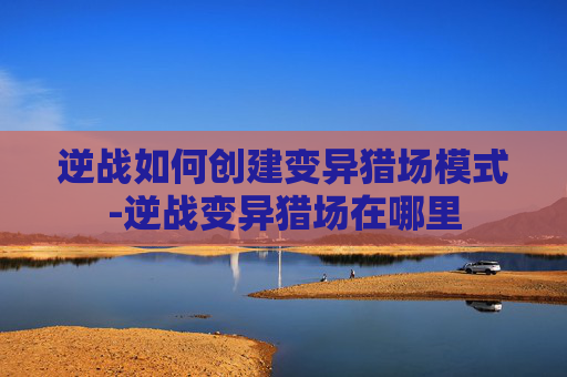 逆战如何创建变异猎场模式-逆战变异猎场在哪里