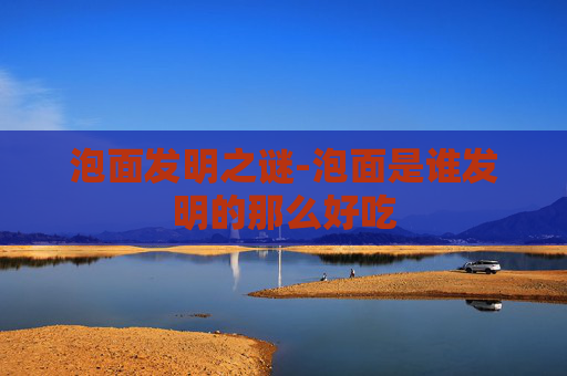 泡面发明之谜-泡面是谁发明的那么好吃