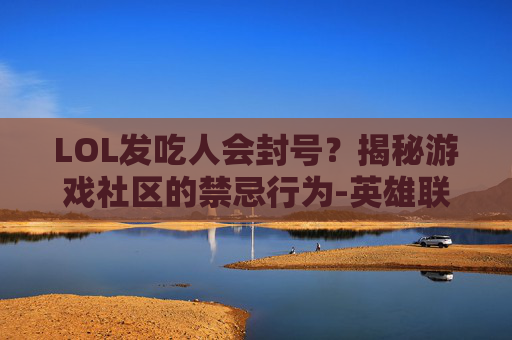 LOL发吃人会封号？揭秘游戏社区的禁忌行为-英雄联盟吃人封号会封队友吗