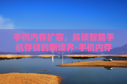 手机内存扩容，解锁智能手机存储的新境界-手机内存扩容需要多少钱