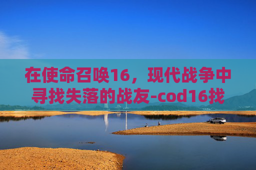 在使命召唤16，现代战争中寻找失落的战友-cod16找不到敌人