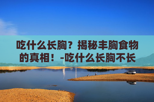 吃什么长胸？揭秘丰胸食物的真相！-吃什么长胸不长肉