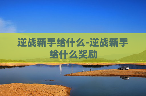 逆战新手给什么-逆战新手给什么奖励