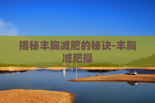 揭秘丰胸减肥的秘诀-丰胸减肥操
