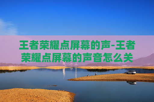 王者荣耀点屏幕的声-王者荣耀点屏幕的声音怎么关