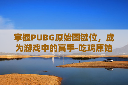 掌握PUBG原始图键位，成为游戏中的高手-吃鸡原始键位图