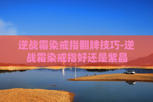 逆战霜染戒指翻牌技巧-逆战霜染戒指好还是紫晶