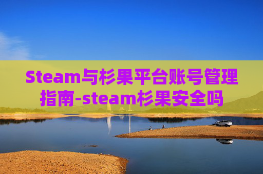 Steam与杉果平台账号管理指南-steam杉果安全吗