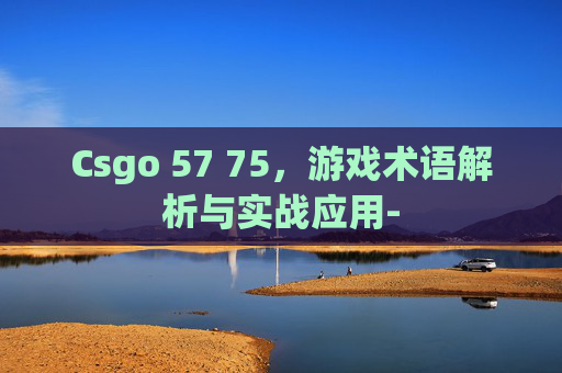 Csgo 57 75，游戏术语解析与实战应用-