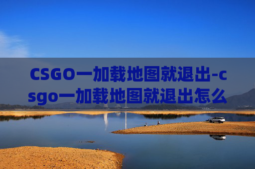 CSGO一加载地图就退出-csgo一加载地图就退出怎么回事