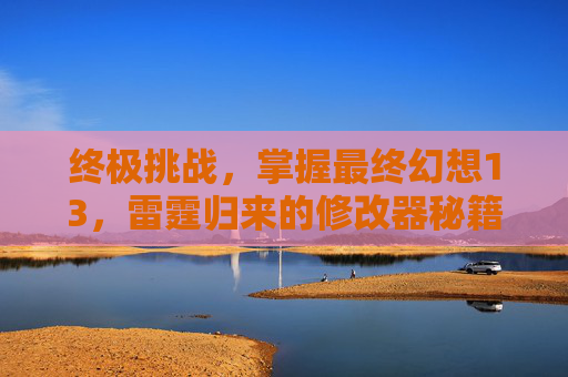 终极挑战，掌握最终幻想13，雷霆归来的修改器秘籍-最终幻想13雷霆归来修改器在哪