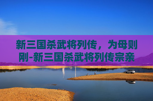 新三国杀武将列传，为母则刚-新三国杀武将列传宗亲认侄