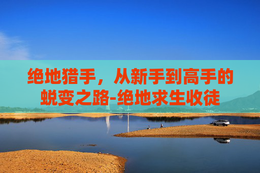 绝地猎手，从新手到高手的蜕变之路-绝地求生收徒
