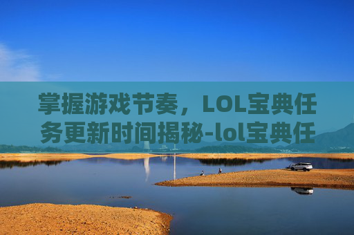 掌握游戏节奏，LOL宝典任务更新时间揭秘-lol宝典任务几点更新啊