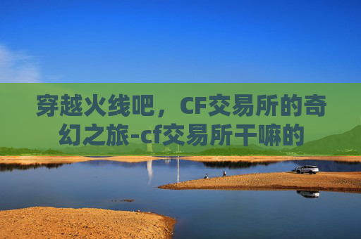 穿越火线吧，CF交易所的奇幻之旅-cf交易所干嘛的