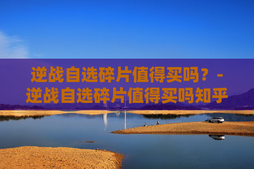 逆战自选碎片值得买吗？-逆战自选碎片值得买吗知乎