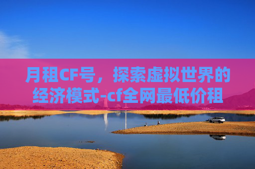 月租CF号，探索虚拟世界的经济模式-cf全网最低价租号
