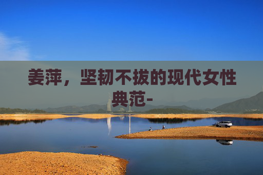 姜萍，坚韧不拔的现代女性典范-