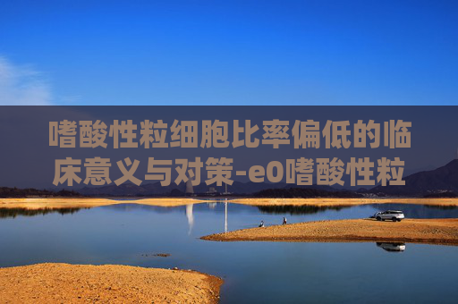 嗜酸性粒细胞比率偏低的临床意义与对策-e0嗜酸性粒细胞比率偏低