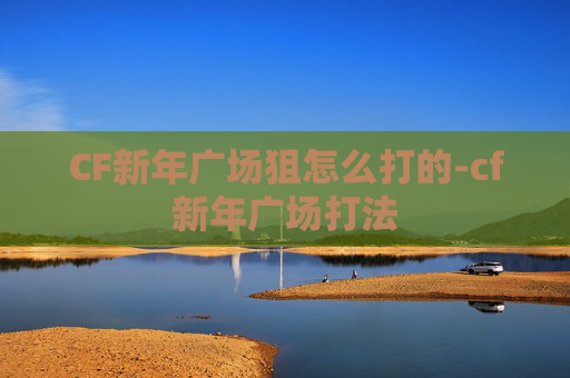 CF新年广场狙怎么打的-cf新年广场打法