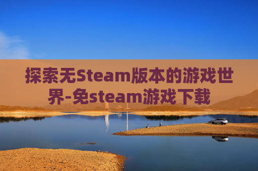 探索无Steam版本的游戏世界-免steam游戏下载