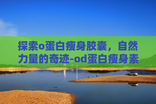 探索o蛋白瘦身胶囊，自然力量的奇迹-od蛋白瘦身素