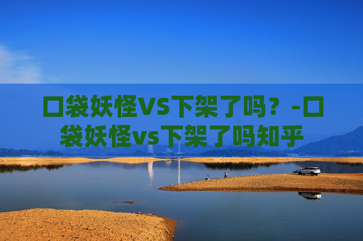 口袋妖怪VS下架了吗？-口袋妖怪vs下架了吗知乎