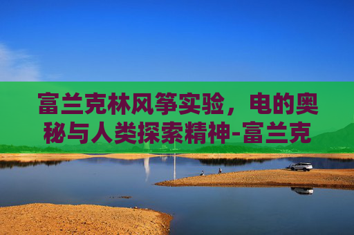 富兰克林风筝实验，电的奥秘与人类探索精神-富兰克林风筝实验的故事