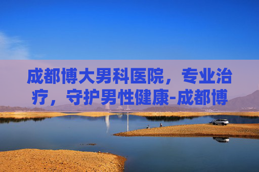 成都博大男科医院，专业治疗，守护男性健康-成都博大男科医院在线咨询