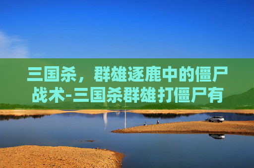 三国杀，群雄逐鹿中的僵尸战术-三国杀群雄打僵尸有什么用处