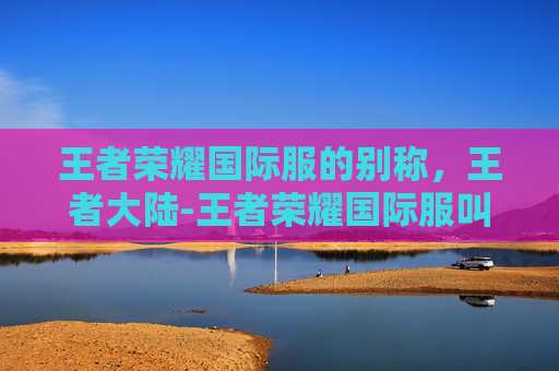 王者荣耀国际服的别称，王者大陆-王者荣耀国际服叫什么名字 国际服云缨的头像